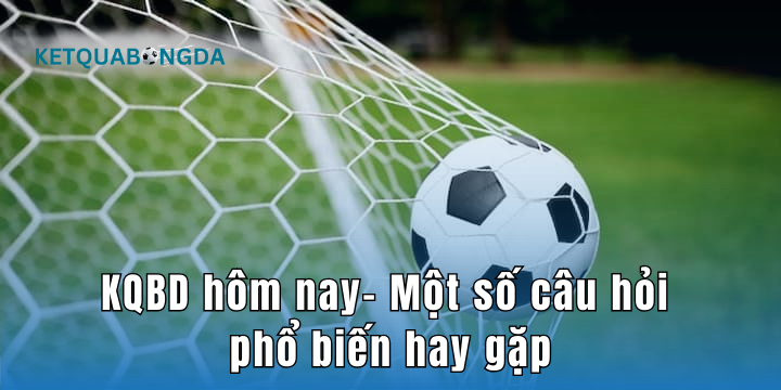 Một số câu hỏi về kết quả bóng đá hôm nay thường gặp